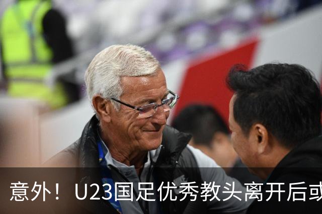 意外！U23国足优秀教头离开后或将加入津门虎助力于根伟