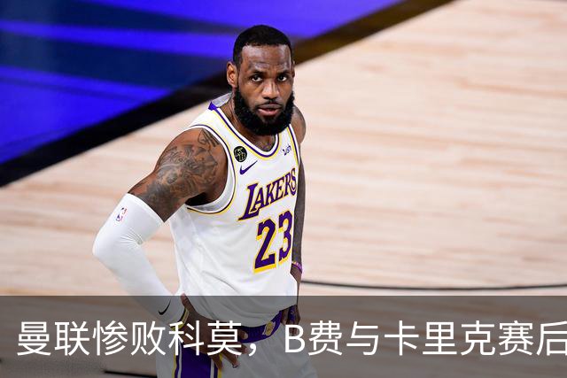 曼联惨败科莫，B费与卡里克赛后观点为何分歧？